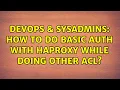 DevOps SysAdmins How to do basic auth with HAProxy while doing other ACL 2 Solutions