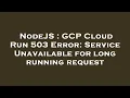 NodeJS GCP Cloud Run 503 Error Service Unavailable for long running request