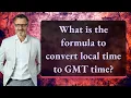 What is the formula to convert local time to GMT time