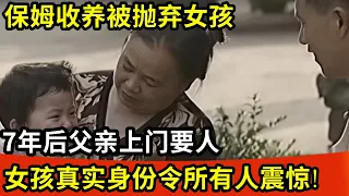 保姆收养被抛弃女孩,7年后父亲上门要人,说出女儿真实身份令所有人震惊!