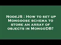 NodeJS How to set up Mongoose schema to store an array of objects in MongoDB
