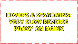 DevOps SysAdmins Very Slow Reverse Proxy on Nginx