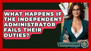 What Happens If The Independent Administrator Fails Their Duties - Wealth and Estate Planners