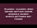 Django django wsgi import setting error modeule named mysite settings not found