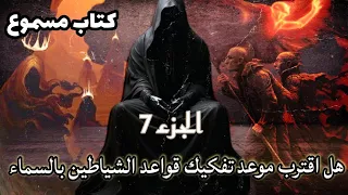 الجزء 7 هل اقترب موعد تفكيك قواعد الشياطين بالسماء كتاب مسموع 