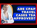 Are CPAP Travel Cases TSA Approved - Sleep Apnea Support Network