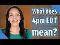 What does 4pm EDT mean