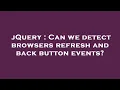 jQuery Can we detect browsers refresh and back button events