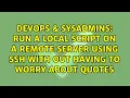 Run a local script on a remote server using ssh with out having to worry about quotes