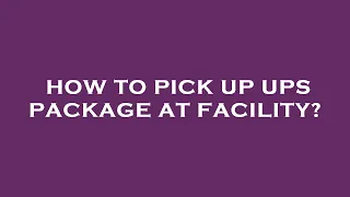 How to pick up ups package at facility