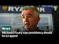 Michael O’Leary says presidency should be scrapped