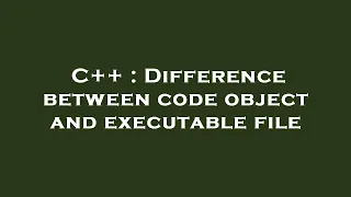 C Difference between code object and executable file