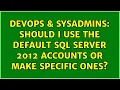 DevOps SysAdmins Should I Use the Default SQL Server 2012 Accounts or Make Specific Ones