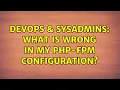 DevOps SysAdmins What is wrong in my php-fpm configuration 3 Solutions