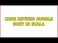 Code Review Bubble sort in Scala 2 Solutions