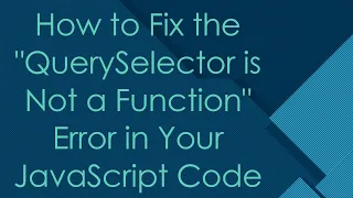 How to Fix the QuerySelector is Not a Function Error in Your JavaScript Code