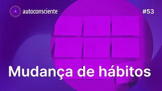 Mudança de hábitos | Autoconsciente Podcast episódio 53