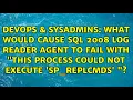 What would cause SQL 2008 Log Reader Agent to fail with This process could not execute