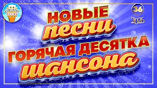 ГОРЯЧАЯ ДЕСЯТКА ШАНСОНА 36 ✮ ДЕСЯТЬ ЛУЧШИХ НОВЫХ ПЕСЕН ДУШЕВНОГО ШАНСОНА ✮ 2026 ✮
