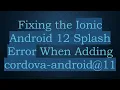 Fixing the Ionic Android 12 Splash Error When Adding cordova-android 11
