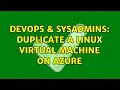 DevOps SysAdmins Duplicate a Linux virtual machine on Azure 2 Solutions