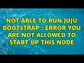 Ubuntu Not able to run juju bootstrap ERROR You are not allowed to start up this node