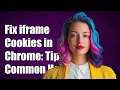How to Fix iframe Not Reading Cookies in Chrome Common Solutions