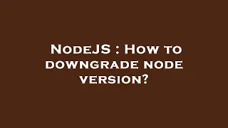 NodeJS How to downgrade node version