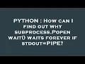 PYTHON How can I find out why subprocess Popen wait waits forever if stdout PIPE