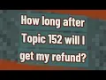 How long after Topic 152 will I get my refund