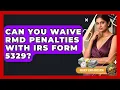 Can You Waive RMD Penalties With IRS Form 5329 - Golden Years Investing