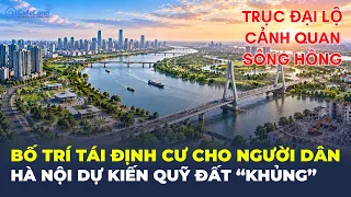 Hà Nội dự kiến quỹ đất “KHỦNG” cho người dân dọc Trục đại lộ cảnh quan sông Hồng | CafeLand