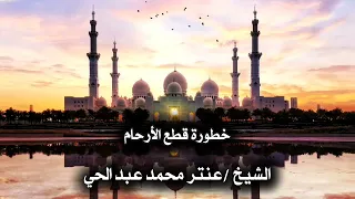 خطورة قطع الرحم - الشيخ عنتر محمد عبد الحي