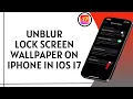 How To Unblur Lock Screen Wallpaper On iPhone In iOS 17