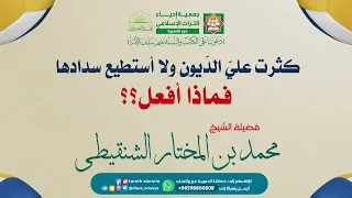 كثرت علي الد يون ولا أستطيع سدادها فماذا أفعل فضيلة الشيخ محمد بن المختار الشنقيطي 