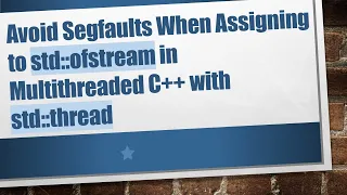 Avoid Segfaults When Assigning to std ofstream in Multithreaded C with std thread