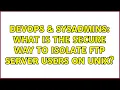DevOps SysAdmins What is the secure way to isolate ftp server users on unix