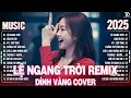 Lagu Lệ Ngang Trời Remix ♫ BXH Nhạc Trẻ Remix Hay Hơn Bản Gốc - Top 15 Bản EDM TikTok TRIỆU VIEW 2025