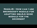 NodeJS How can I use browserify module for adapting xml2js node module for the browser