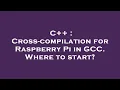 C Cross-compilation for Raspberry Pi in GCC Where to start