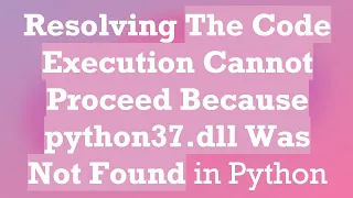 Resolving The Code Execution Cannot Proceed Because python37 dll Was Not Found in Python