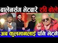 Lagu बालेनसँग भेटबारे रविले खोले मुख: अब छिट्टै कुलमान घिसिङलाई पनि भेट्छु | डा. सुरेन्द्रको गहन विश्लेषण