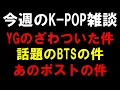 【K-POP雑談】YGのざわついた件とBTSのあの件とあの話題のポストの件