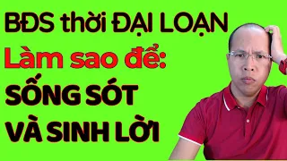 BĐS thời ĐẠI LOẠN, làm sao để SỐNG SÓT và SINH LỜI