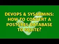DevOps SysAdmins How to convert a postgres database to sqlite 2 Solutions