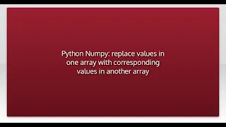 Python Numpy replace values in one array with corresponding values in another array