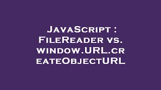 JavaScript FileReader vs window URL createObjectURL