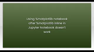 Using matplotlib notebook after matplotlib inline in Jupyter Notebook doesn t work