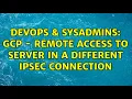 DevOps SysAdmins GCP - Remote access to server in a different ipsec connection 2 Solutions