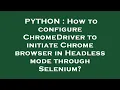 PYTHON How to configure ChromeDriver to initiate Chrome browser in Headless mode through Selenium
